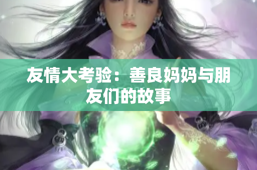 友情大考验：善良妈妈与朋友们的故事
