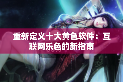重新定义十大黄色软件：互联网乐色的新指南