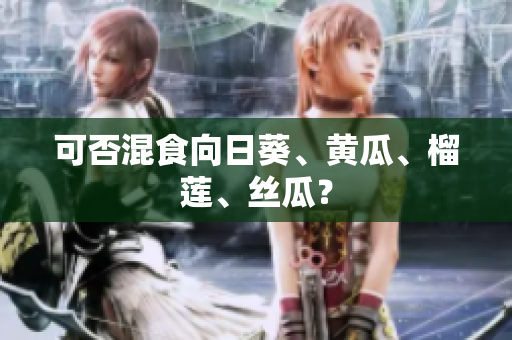 可否混食向日葵、黄瓜、榴莲、丝瓜？