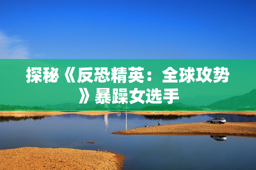 探秘《反恐精英：全球攻势》暴躁女选手