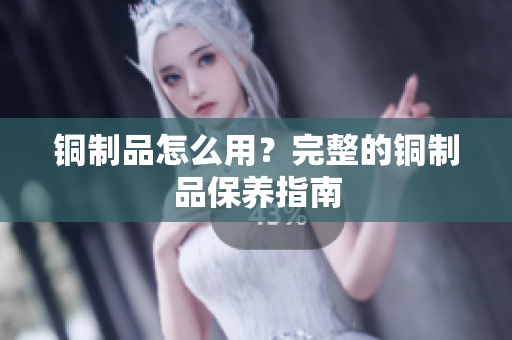 铜制品怎么用？完整的铜制品保养指南