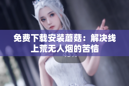 免费下载安装蘑菇：解决线上荒无人烟的苦恼