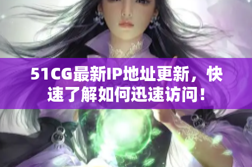 51CG最新IP地址更新，快速了解如何迅速访问！