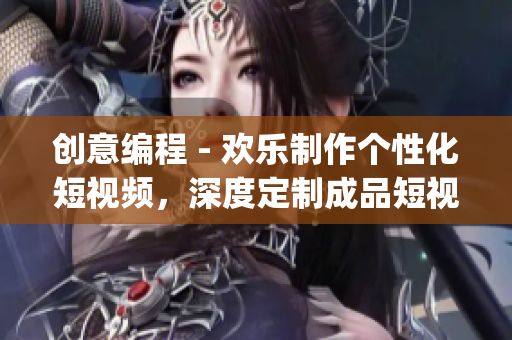 创意编程 - 欢乐制作个性化短视频，深度定制成品短视频app源码