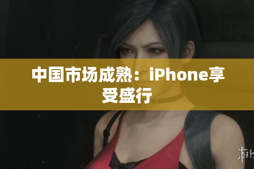 中国市场成熟：iPhone享受盛行