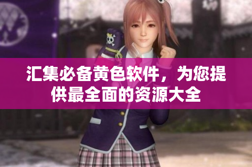 汇集必备黄色软件，为您提供最全面的资源大全