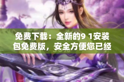 免费下载：全新的9 1安装包免费版，安全方便您已经准备好了！