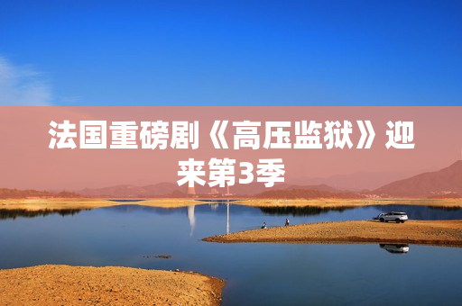 法国重磅剧《高压监狱》迎来第3季