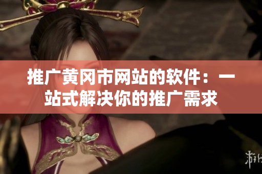 推广黄冈市网站的软件：一站式解决你的推广需求