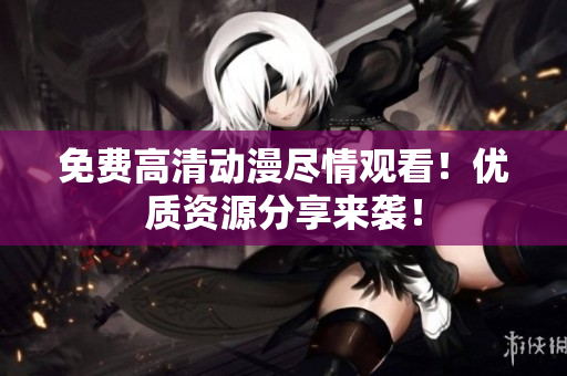 免费高清动漫尽情观看！优质资源分享来袭！