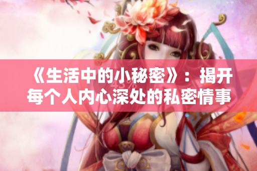《生活中的小秘密》：揭开每个人内心深处的私密情事