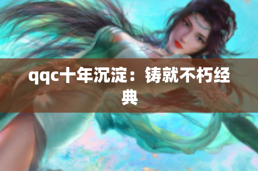 qqc十年沉淀：铸就不朽经典