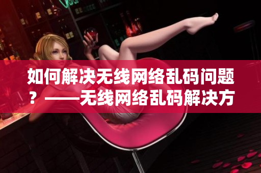 如何解决无线网络乱码问题？——无线网络乱码解决方案