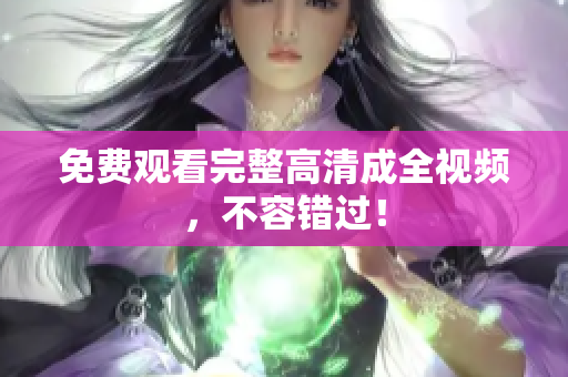 免费观看完整高清成全视频，不容错过！