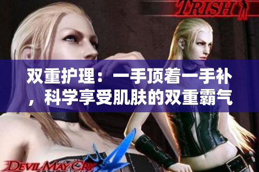双重护理：一手顶着一手补，科学享受肌肤的双重霸气