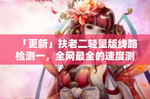 「更新」扶老二轻量版线路检测一，全网最全的速度测试