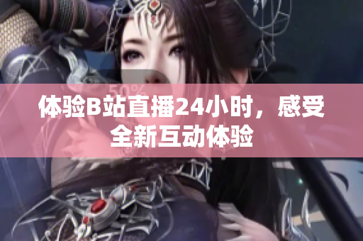 体验B站直播24小时，感受全新互动体验