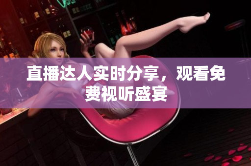直播达人实时分享，观看免费视听盛宴