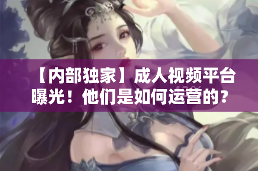 【内部独家】成人视频平台曝光！他们是如何运营的？