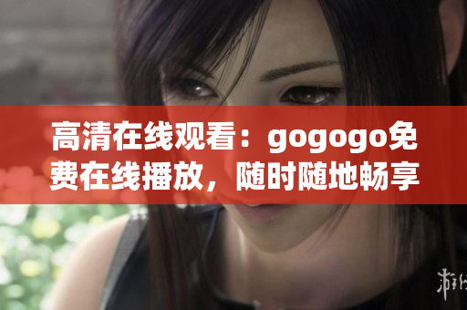 高清在线观看：gogogo免费在线播放，随时随地畅享！