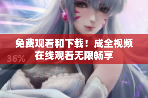 免费观看和下载！成全视频在线观看无限畅享
