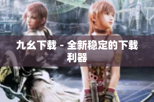 九幺下载 - 全新稳定的下载利器