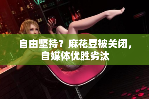 自由坚持？麻花豆被关闭，自媒体优胜劣汰
