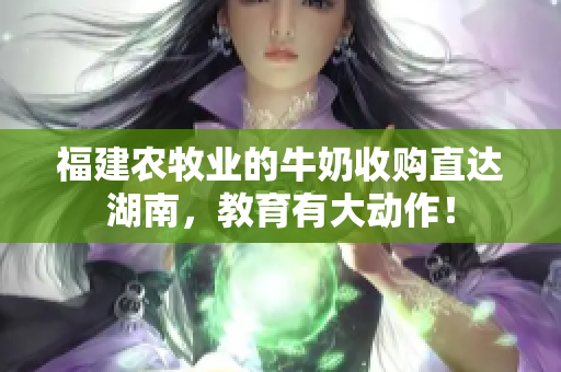 福建农牧业的牛奶收购直达湖南，教育有大动作！