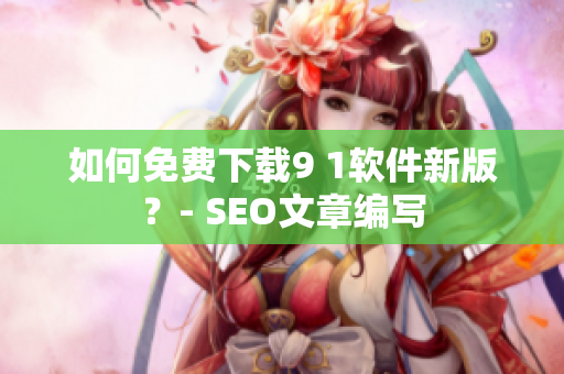 如何免费下载9 1软件新版？- SEO文章编写