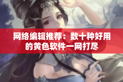 网络编辑推荐：数十种好用的黄色软件一网打尽