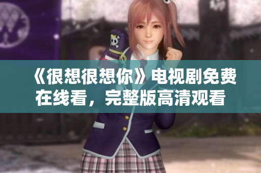 《很想很想你》电视剧免费在线看，完整版高清观看