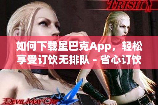 如何下载星巴克App，轻松享受订饮无排队 - 省心订饮，星巴克App下载全攻略