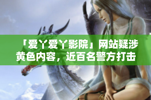 「爱丫爱丫影院」网站疑涉黄色内容，近百名警方打击！