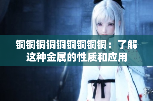 铜铜铜铜铜铜铜铜铜：了解这种金属的性质和应用