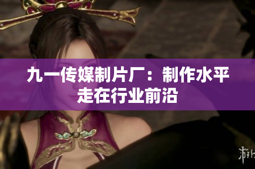 九一传媒制片厂：制作水平走在行业前沿