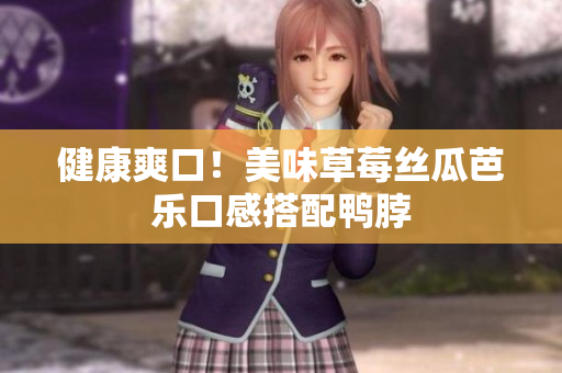 健康爽口！美味草莓丝瓜芭乐口感搭配鸭脖
