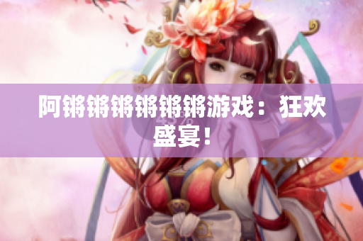阿锵锵锵锵锵锵游戏：狂欢盛宴！