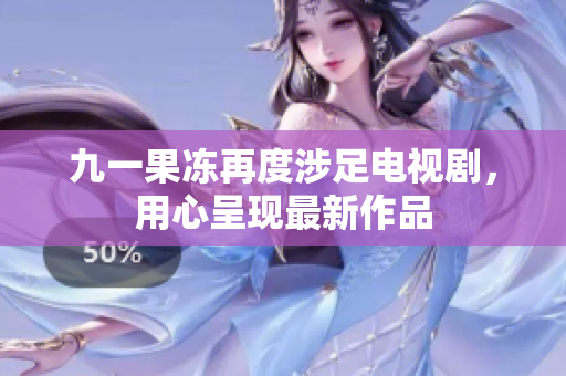 九一果冻再度涉足电视剧，用心呈现最新作品