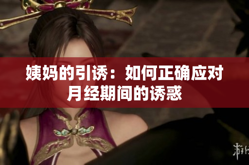 姨妈的引诱：如何正确应对月经期间的诱惑