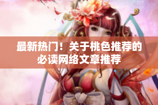 最新热门！关于桃色推荐的必读网络文章推荐