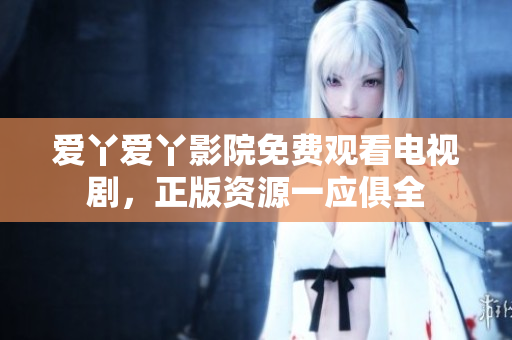 爱丫爱丫影院免费观看电视剧，正版资源一应俱全