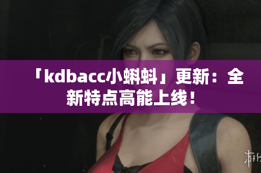 「kdbacc小蝌蚪」更新：全新特点高能上线！