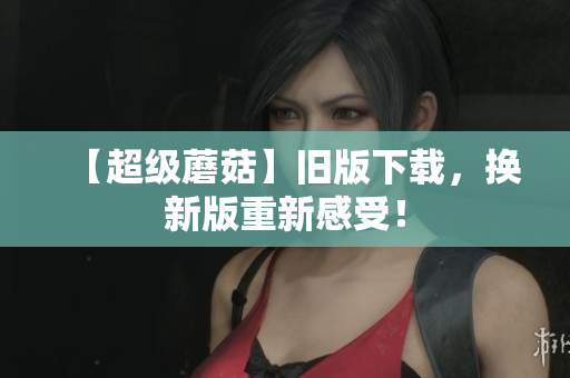 【超级蘑菇】旧版下载，换新版重新感受！
