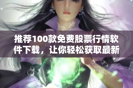 推荐100款免费股票行情软件下载，让你轻松获取最新行情