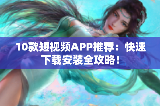 10款短视频APP推荐：快速下载安装全攻略！
