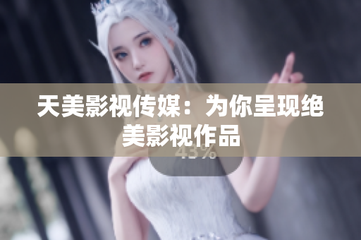 天美影视传媒：为你呈现绝美影视作品