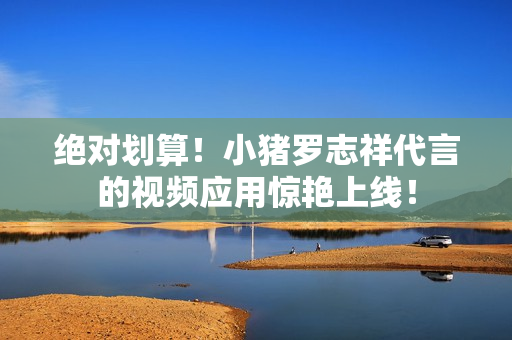 绝对划算！小猪罗志祥代言的视频应用惊艳上线！