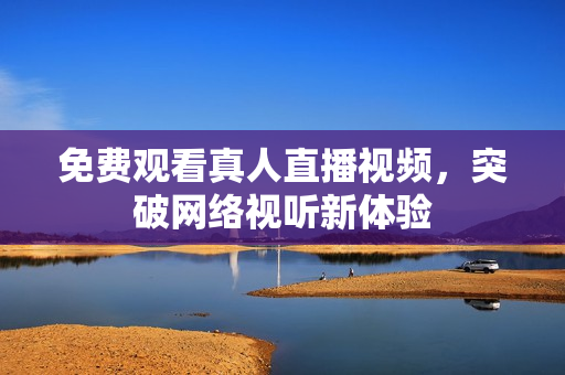 免费观看真人直播视频，突破网络视听新体验