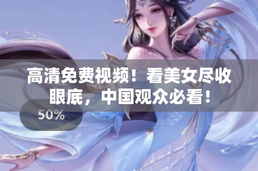 高清免费视频！看美女尽收眼底，中国观众必看！
