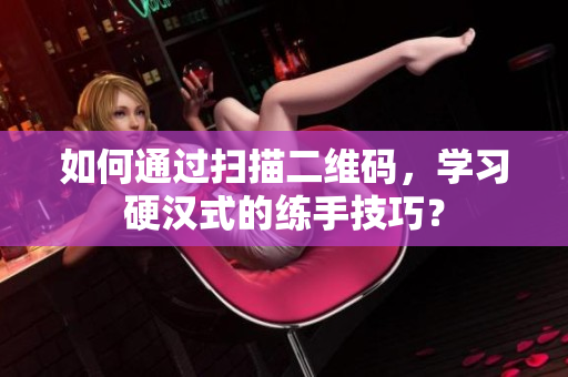 如何通过扫描二维码，学习硬汉式的练手技巧？